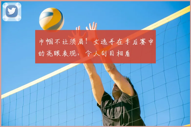 巾帼不让须眉!女选手在季后赛中的亮眼表现,令人刮目相看