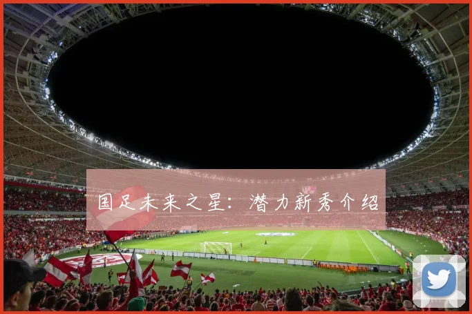 国足未来之星:潜力新秀介绍