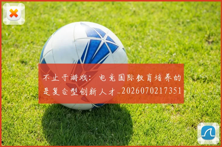 不止于游戏：电竞国际教育培养的是复合型创新人才_20260702173517_20260715185819