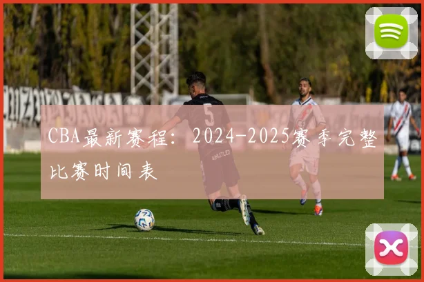 CBA最新赛程:2024-2025赛季完整比赛时间表