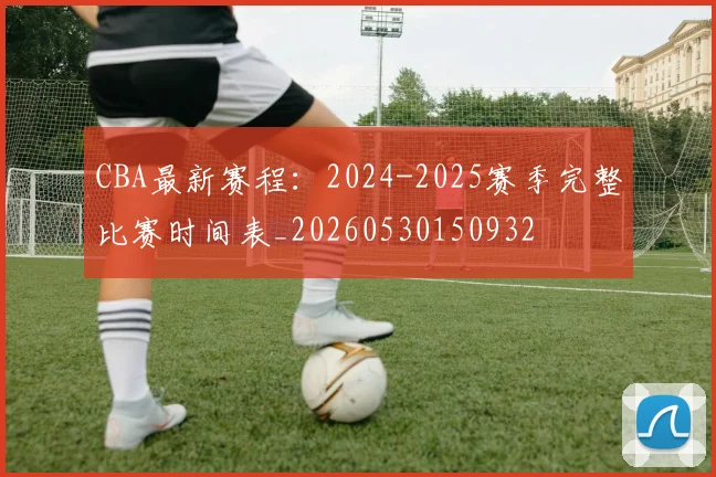 CBA最新赛程:2024-2025赛季完整比赛时间表_20260530150932