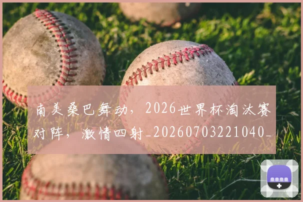 南美桑巴舞动,2026世界杯淘汰赛对阵,激情四射_20260703221040_20260718204514