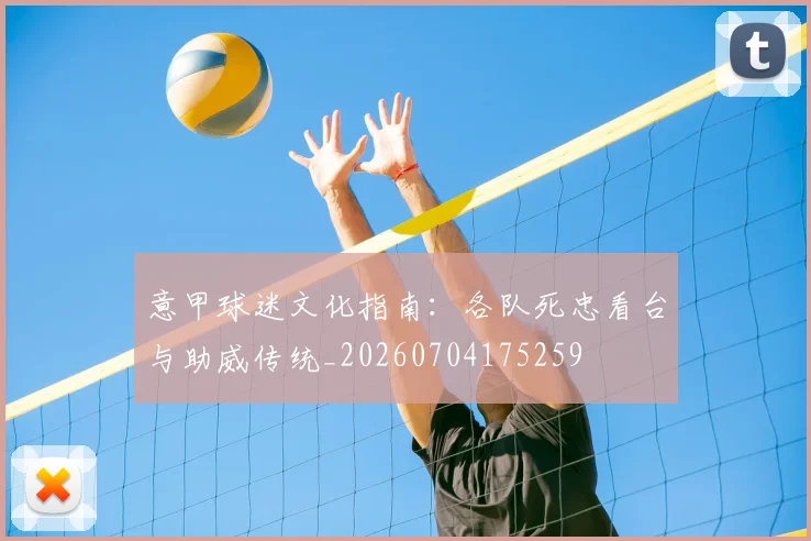 意甲球迷文化指南:各队死忠看台与助威传统_20260704175259