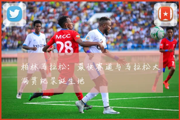 柏林马拉松:最快赛道与马拉松大满贯纪录诞生地