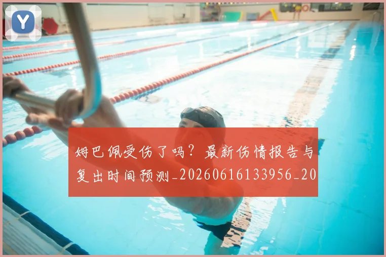 姆巴佩受伤了吗？最新伤情报告与复出时间预测_20260616133956_20260703231350