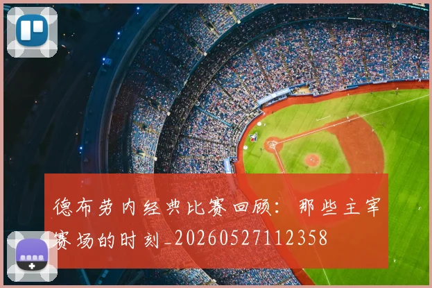 德布劳内经典比赛回顾:那些主宰赛场的时刻_20260527112358