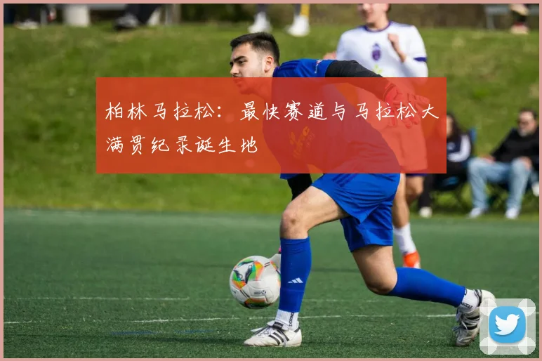 柏林马拉松：最快赛道与马拉松大满贯纪录诞生地