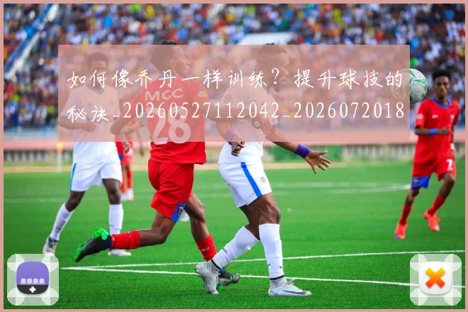 如何像乔丹一样训练？提升球技的秘诀_20260527112042_20260720181225
