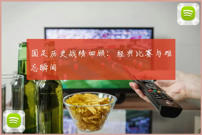 国足历史战绩回顾:经典比赛与难忘瞬间
